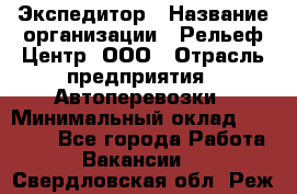 Экспедитор › Название организации ­ Рельеф-Центр, ООО › Отрасль предприятия ­ Автоперевозки › Минимальный оклад ­ 30 000 - Все города Работа » Вакансии   . Свердловская обл.,Реж г.